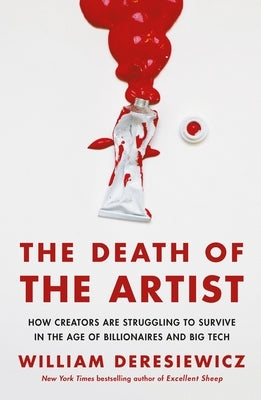 The Death of the Artist: How Creators Are Struggling to Survive in the Age of Billionaires and Big Tech by Deresiewicz, William