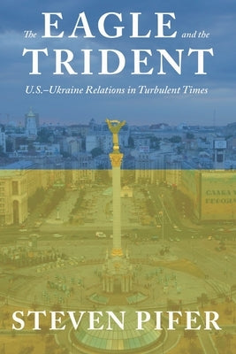 Eagle and the Trident: U.S.-Ukraine Relations in Turbulent Times by Pifer, Steven
