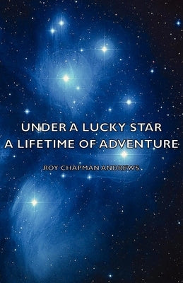 Under a Lucky Star - A Lifetime of Adventure by Andrews, Roy Chapman