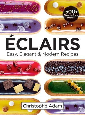 Eclairs: Easy, Elegant and Modern Recipes by Adam, Christophe