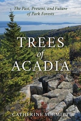 Trees of Acadia: The Past, Present, and Future of Park Forests by Schmitt, Catherine