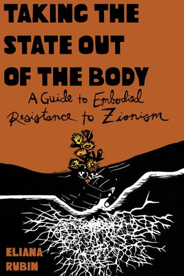 Taking the State Out of the Body: A Guide to Embodied Resistance to Zionism by Rubin, Eliana