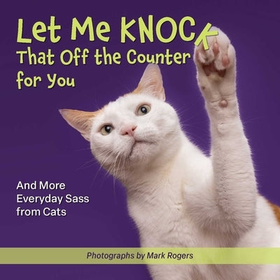 Let Me Knock That Off the Counter for You: And More Everyday Sass from Cats by Rogers, Mark