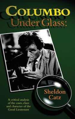 Columbo Under Glass - A critical analysis of the cases, clues and character of the Good Lieutenant (hardback) by Catz, Sheldon