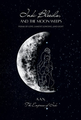 Ink Bleeds, and the Moon Weeps: Poems of Love, Lament, Longing, and Light by Ink, The Empress of