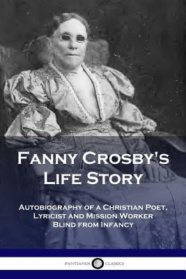 Fanny Crosby's Life Story: Autobiography of a Christian Poet, Lyricist and Mission Worker Blind from Infancy by Crosby, Fanny