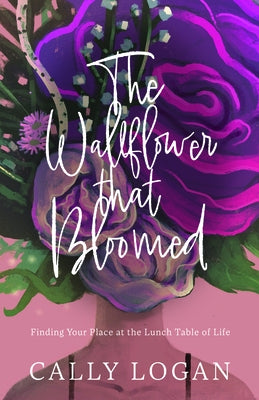 The Wallflower That Bloomed: Finding Your Place at the Lunch Table of Life by Logan, Cally