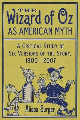 The Wizard of Oz as American Myth: A Critical Study of Six Versions of the Story, 1900-2007 by Burger, Alissa