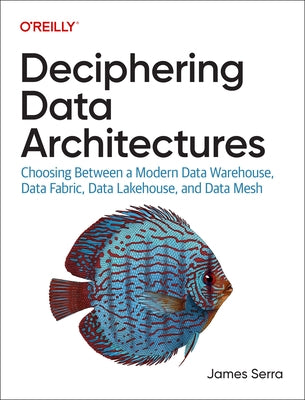 Deciphering Data Architectures: Choosing Between a Modern Data Warehouse, Data Fabric, Data Lakehouse, and Data Mesh by Serra, James