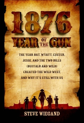 1876: Year of the Gun: The Year Bat, Wyatt, Custer, Jesse, and the Two Bills (Buffalo and Wild) Created the Wild West, and Why It's Still wit by Wiegand, Steve