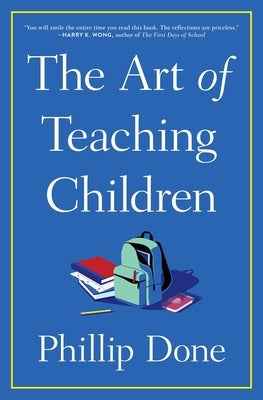 The Art of Teaching Children: All I Learned from a Lifetime in the Classroom by Done, Phillip