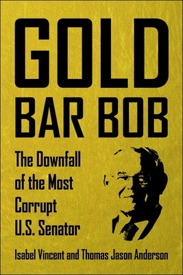 Gold Bar Bob: The Downfall of the Most Corrupt Us Senator by Vincent, Isabel