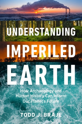 Understanding Imperiled Earth: How Archaeology and Human History Can Inform Our Planet's Future by Braje, Todd J.