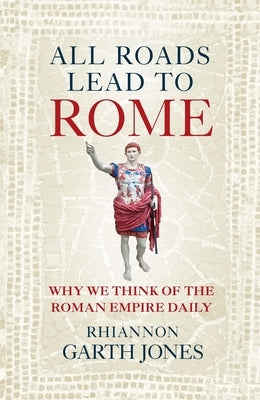 All Roads Lead to Rome: Why We Think of the Roman Empire Daily by Jones, Rhiannon Garth
