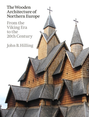 The Wooden Architecture of Northern Europe: From the Viking Era to the 20th Century by Hilling, John B.