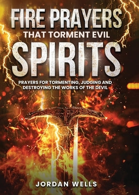 Fire Prayers That Torment Evil Spirits: Prayers for Tormenting, Judging and Destroying the Works of the Devil by Wells, Jordan
