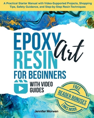 Epoxy Resin Art for Beginners with Video Guides: A Practical Starter Manual with Video-Supported Projects, Shopping Tips, Safety Guidance, and Step-by by Morwen, Jennifer