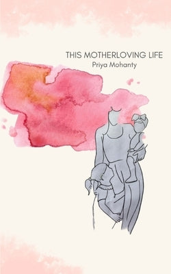 This Motherloving Life by Mohanty, Priya