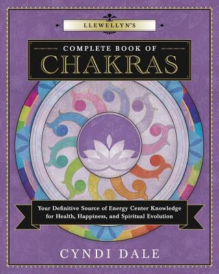 Llewellyn's Complete Book of Chakras: Your Definitive Source of Energy Center Knowledge for Health, Happiness, and Spiritual Evolution by Dale, Cyndi