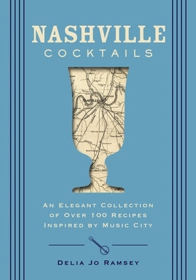 Nashville Cocktails: An Elegant Collection of Over 100 Recipes Inspired by Music City by Ramsey, Delia Jo