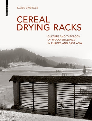 Cereal Drying Racks: Culture and Typology of Wood Buildings in Europe and East Asia by Zwerger, Klaus
