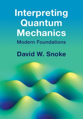 Interpreting Quantum Mechanics: Modern Foundations by Snoke, David W.