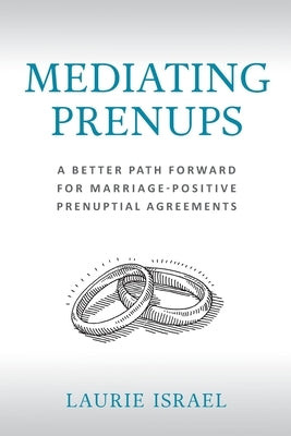 Mediating Prenups: A Better Path Forward for Marriage-Positive Prenuptial Agreements by Israel, Laurie