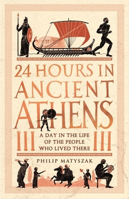 24 Hours in Ancient Athens: A Day in the Life of the People Who Lived There by Matyszak, Philip