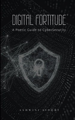 Digital Fortitude: A Poetic Guide to CyberSecurity by Siddhi, Ashwini