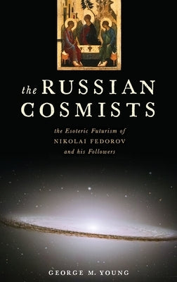 Russian Cosmists: The Esoteric Futurism of Nikolai Federov and His Followers by Young, George M.