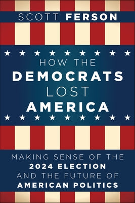 How the Democrats Lost America: Making Sense of the 2024 Election and the Future of American Politics by Ferson, Scott