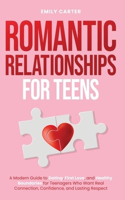 Romantic Relationships for Teens: A Modern Guide to Dating, First Love, and Healthy Boundaries for Teenagers Who Want Real Connection, Confidence, and by Carter, Emily