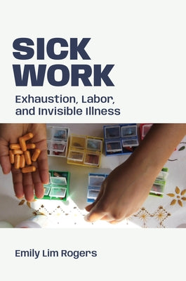 Sick Work: Exhaustion, Labor, and Invisible Illness by Rogers, Emily Lim