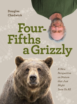 Four Fifths a Grizzly: A New Perspective on Nature That Just Might Save Us All by Chadwick, Douglas