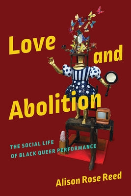 Love and Abolition: The Social Life of Black Queer Performance by Reed, Alison Rose