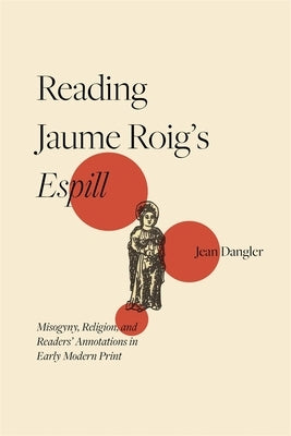 Reading Jaume Roig's Espill: Misogyny, Religion, and Readers' Annotations in Early Modern Print by Dangler, Jean