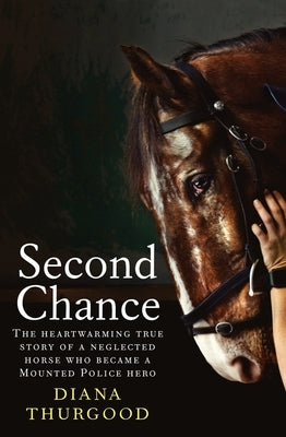 Second Chance: The Heartwarming True Story of a Neglected Horse Who Became a Mounted Police Hero by Thurgood, Diana