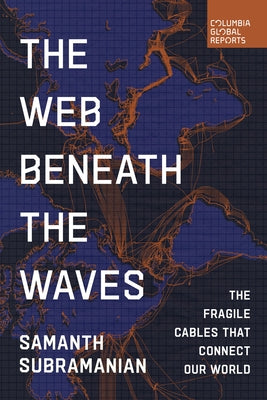 The Web Beneath the Waves: The Fragile Cables That Connect Our World by Subramanian, Samanth