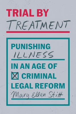 Trial by Treatment: Punishing Illness in an Age of Criminal Legal Reform by Stitt, Mary Ellen