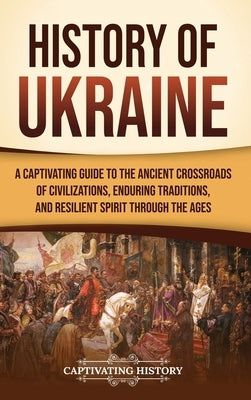 History of Ukraine: A Captivating Guide to the Ancient Crossroads of Civilizations, Enduring Traditions, and Resilient Spirit Through the Ages by History, Captivating
