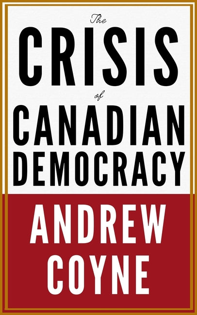 The Crisis of Canadian Democracy by Coyne, Andrew