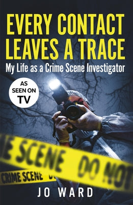 Every Contact Leaves a Trace: My Life as a Crime Scene Investigator by Ward, Jo