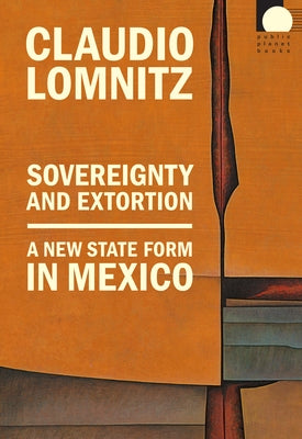 Sovereignty and Extortion: A New State Form in Mexico by Lomnitz, Claudio