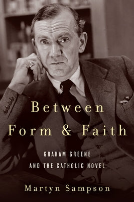 Between Form and Faith: Graham Greene and the Catholic Novel by Sampson, Martyn