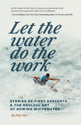Let the Water Do the Work: Stories of First Descents & the Soulful Art of Rowing Whitewater by Fox, Peter