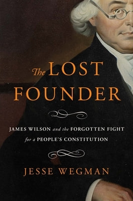 The Lost Founder: James Wilson and the Forgotten Fight for a People's Constitution by Wegman, Jesse