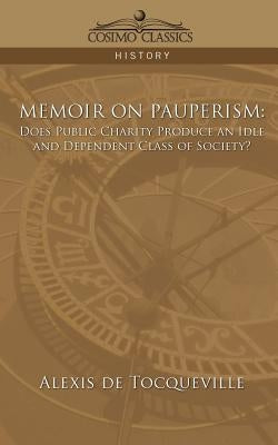 Memoir on Pauperism: Does Public Charity Produce an Idle and Dependent Class of Society? by de Tocqueville, Alexis