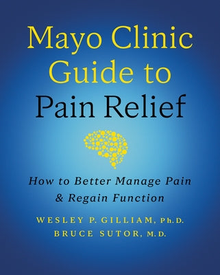 Mayo Clinic Guide to Pain Relief, 3rd Edition: How to Better Manage Pain and Regain Function by Gilliam, Wesley P.