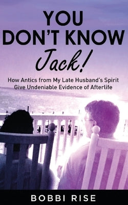 You Don't Know Jack!: How Antics from My Late Husband's Spirit Give Undeniable Evidence of Afterlife by Rise, Bobbi