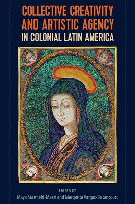 Collective Creativity and Artistic Agency in Colonial Latin America by Stanfield-Mazzi, Maya